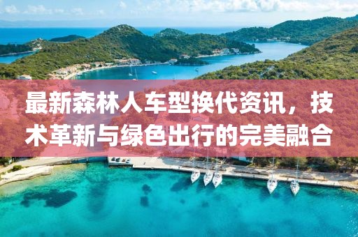 最新森林人车型换代资讯，技术革新与绿色出行的完美融合