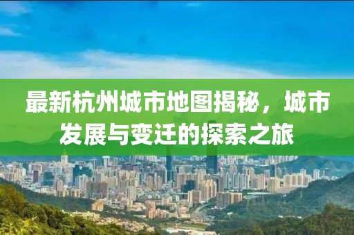 最新杭州城市地图揭秘，城市发展与变迁的探索之旅