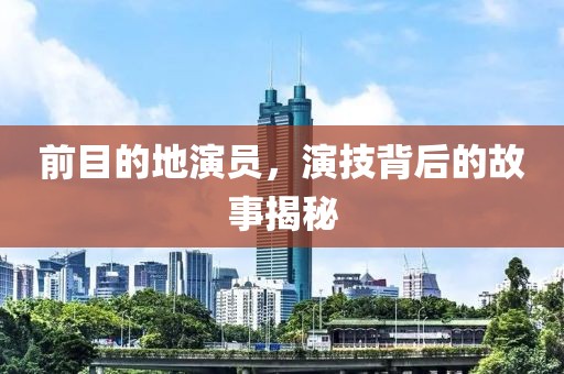 前目的地演员，演技背后的故事揭秘