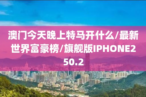 澳门今天晚上特马开什么/最新世界富豪榜/旗舰版IPHONE250.2