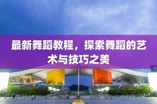 最新舞蹈教程，探索舞蹈的艺术与技巧之美