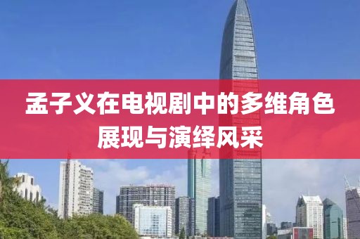 孟子义在电视剧中的多维角色展现与演绎风采