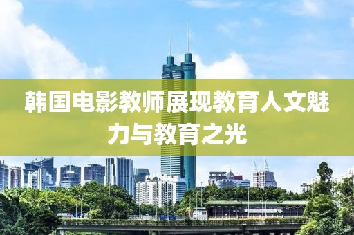 韩国电影教师展现教育人文魅力与教育之光