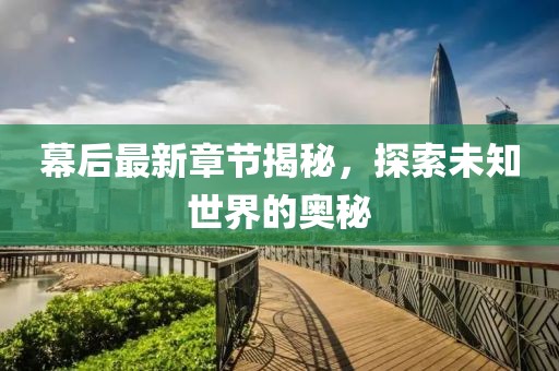 幕后最新章节揭秘，探索未知世界的奥秘