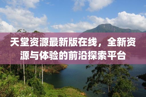 天堂资源最新版在线，全新资源与体验的前沿探索平台