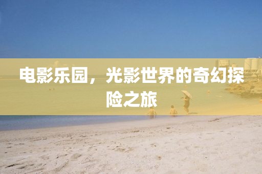 电影乐园，光影世界的奇幻探险之旅
