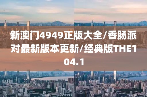 新澳门4949正版大全/香肠派对最新版本更新/经典版THE104.1