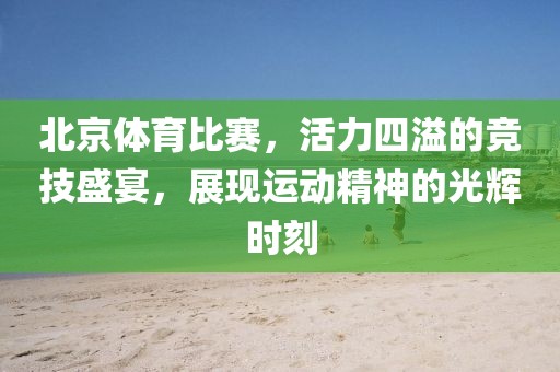 北京体育比赛，活力四溢的竞技盛宴，展现运动精神的光辉时刻