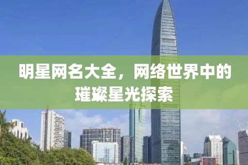 明星网名大全，网络世界中的璀璨星光探索