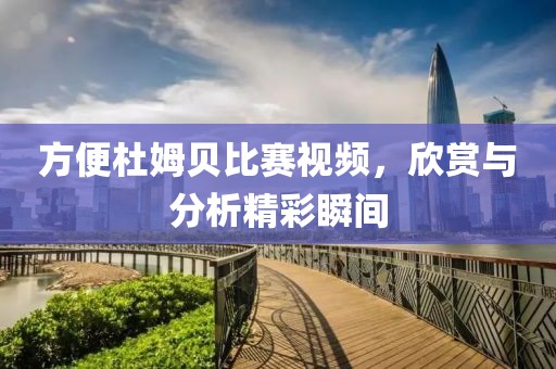 方便杜姆贝比赛视频，欣赏与分析精彩瞬间