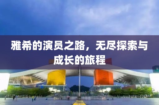 雅希的演员之路，无尽探索与成长的旅程