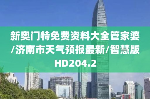 新奥门特免费资料大全管家婆/济南市天气预报最新/智慧版HD204.2