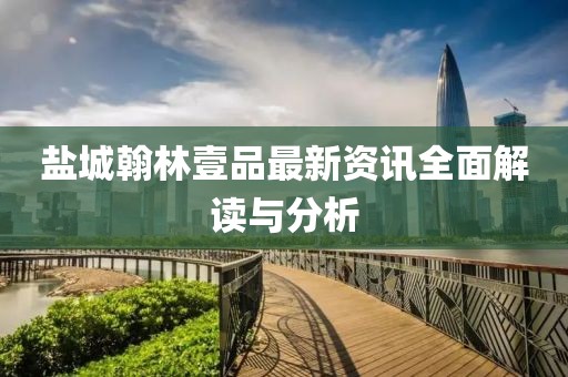盐城翰林壹品最新资讯全面解读与分析