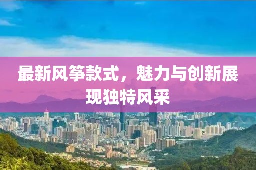最新风筝款式，魅力与创新展现独特风采