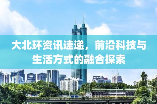 大北环资讯速递，前沿科技与生活方式的融合探索