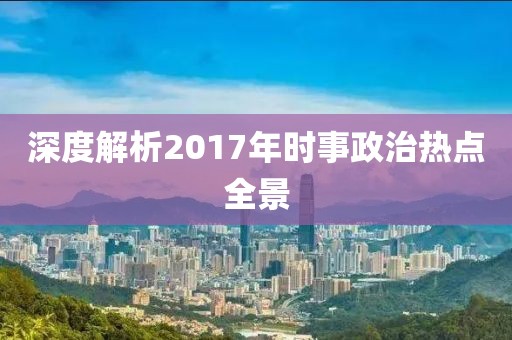 深度解析2017年时事政治热点全景