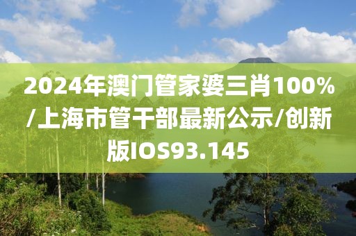 2024年澳门管家婆三肖100%/上海市管干部最新公示/创新版IOS93.145