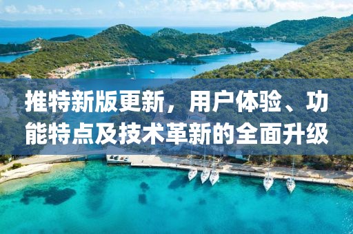 推特新版更新，用户体验、功能特点及技术革新的全面升级