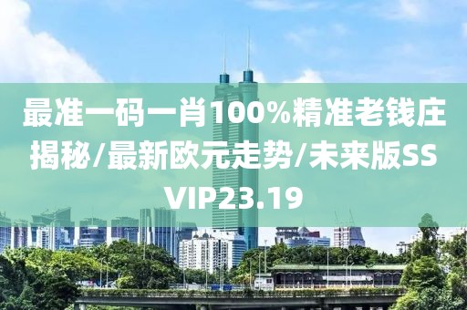 最准一码一肖100%精准老钱庄揭秘/最新欧元走势/未来版SSVIP23.19