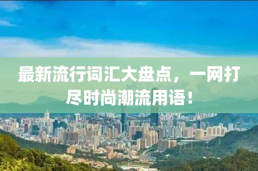 最新流行词汇大盘点，一网打尽时尚潮流用语！
