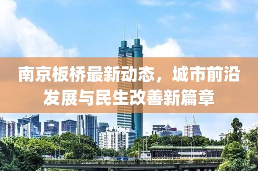 南京板桥最新动态，城市前沿发展与民生改善新篇章