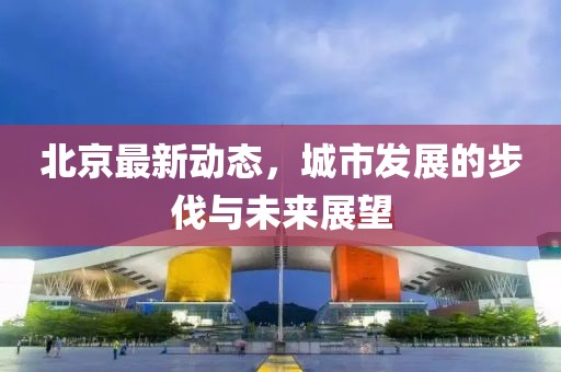 北京最新动态，城市发展的步伐与未来展望