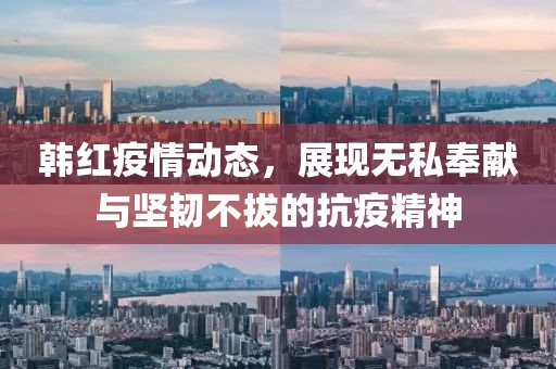 韩红疫情动态，展现无私奉献与坚韧不拔的抗疫精神