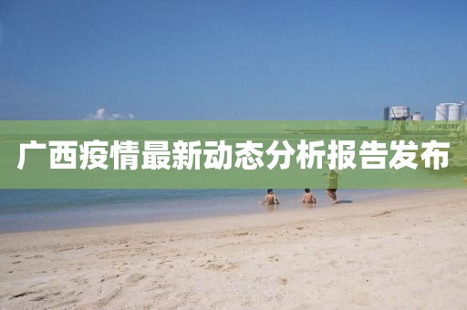 广西疫情最新动态分析报告发布