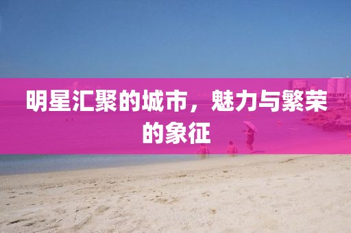 明星汇聚的城市，魅力与繁荣的象征