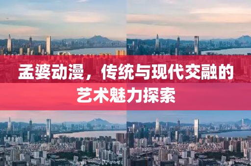 孟婆动漫，传统与现代交融的艺术魅力探索