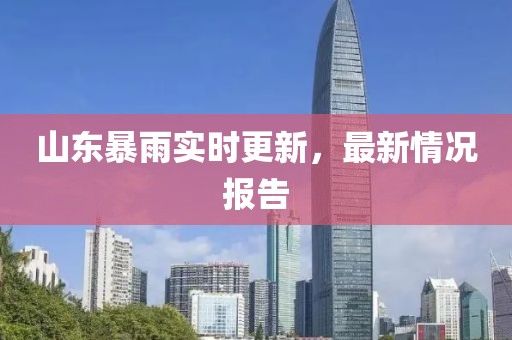 山东暴雨实时更新，最新情况报告