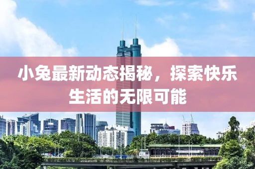小兔最新动态揭秘，探索快乐生活的无限可能