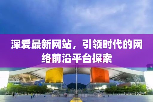 深爱最新网站，引领时代的网络前沿平台探索