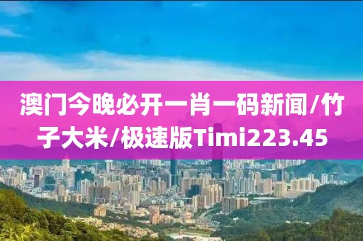 澳门今晚必开一肖一码新闻/竹子大米/极速版Timi223.45