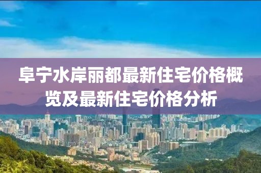 阜宁水岸丽都最新住宅价格概览及最新住宅价格分析
