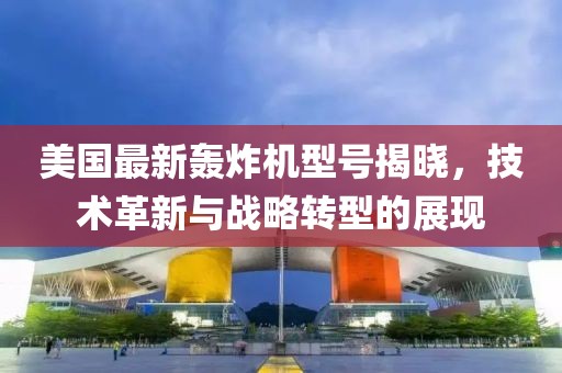 美国最新轰炸机型号揭晓，技术革新与战略转型的展现