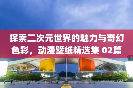 探索二次元世界的魅力与奇幻色彩，动漫壁纸精选集 02篇