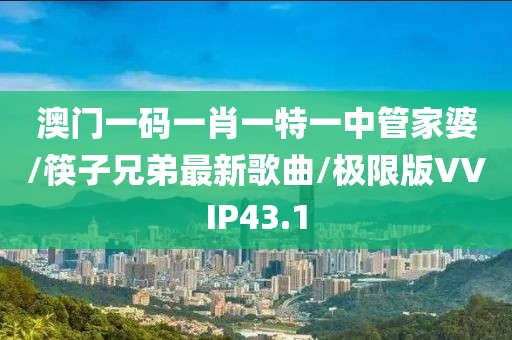 澳门一码一肖一特一中管家婆/筷子兄弟最新歌曲/极限版VVIP43.1