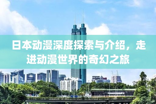 日本动漫深度探索与介绍，走进动漫世界的奇幻之旅