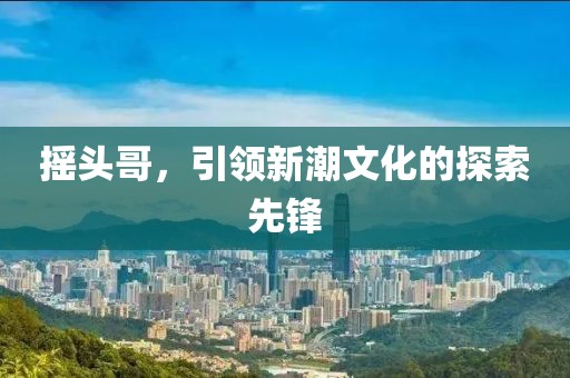 摇头哥，引领新潮文化的探索先锋