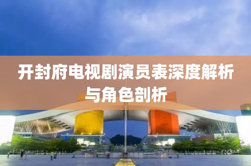 开封府电视剧演员表深度解析与角色剖析