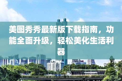 美图秀秀最新版下载指南，功能全面升级，轻松美化生活利器