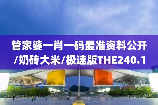 管家婆一肖一码最准资料公开/奶砖大米/极速版THE240.1