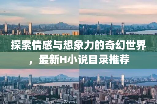 探索情感与想象力的奇幻世界，最新H小说目录推荐