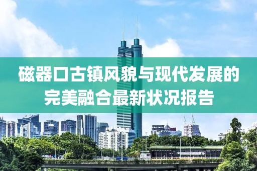 磁器口古镇风貌与现代发展的完美融合最新状况报告