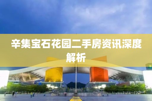 辛集宝石花园二手房资讯深度解析