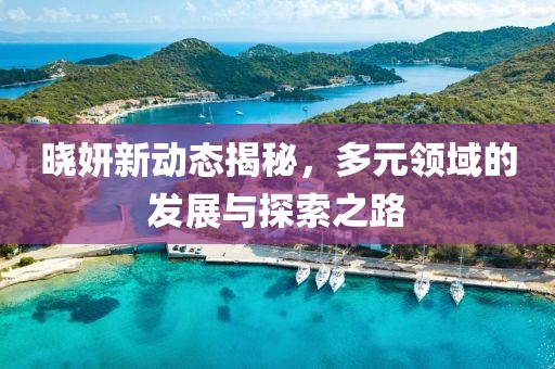 晓妍新动态揭秘，多元领域的发展与探索之路