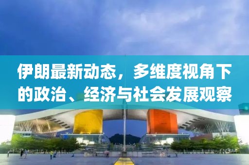 伊朗最新动态，多维度视角下的政治、经济与社会发展观察