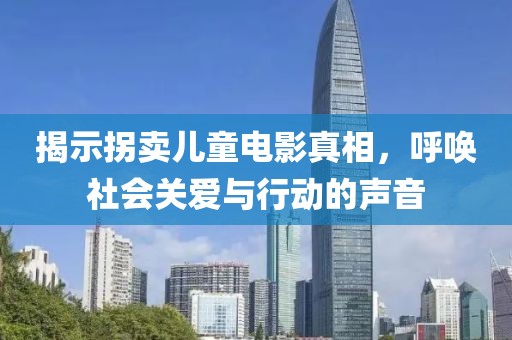 揭示拐卖儿童电影真相，呼唤社会关爱与行动的声音