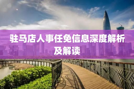 驻马店人事任免信息深度解析及解读
